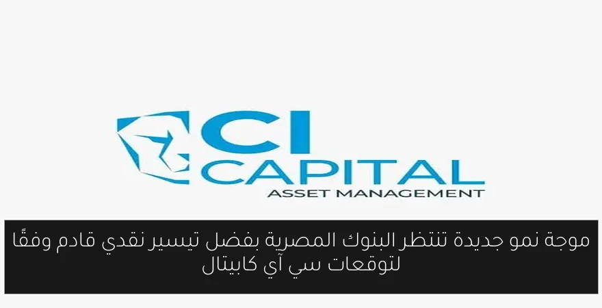 موجة نمو جديدة تنتظر البنوك المصرية بفضل تيسير نقدي قادم وفقًا لتوقعات سي آي كابيتال