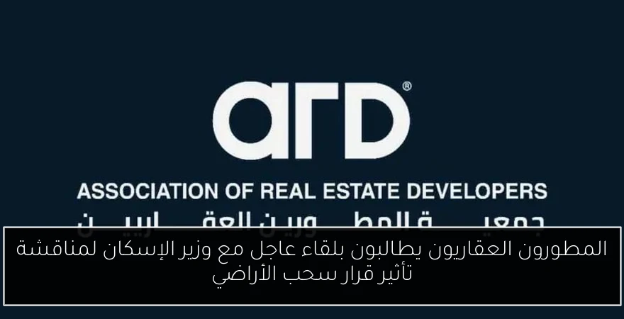 المطورون العقاريون يطالبون بلقاء عاجل مع وزير الإسكان لمناقشة تأثير قرار سحب الأراضي