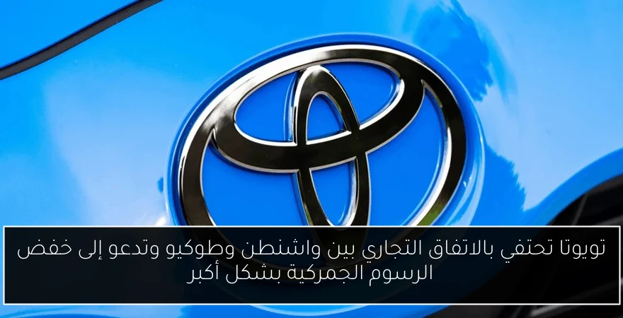 تويوتا تحتفي بالاتفاق التجاري بين واشنطن وطوكيو وتدعو إلى خفض الرسوم الجمركية بشكل أكبر