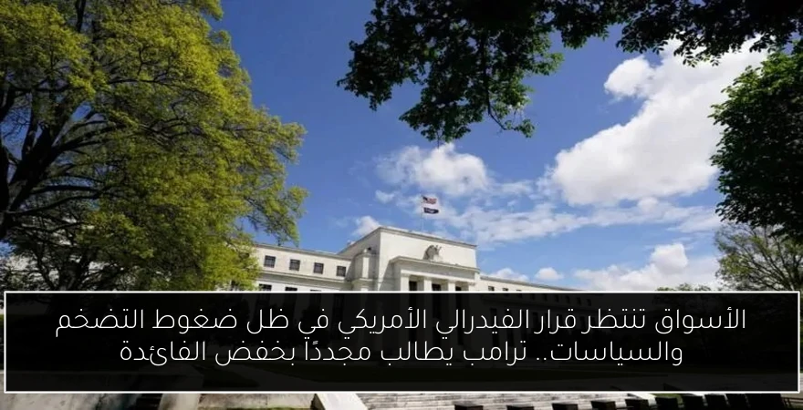 الأسواق تنتظر قرار الفيدرالي الأمريكي في ظل ضغوط التضخم والسياسات.. ترامب يطالب مجددًا بخفض الفائدة