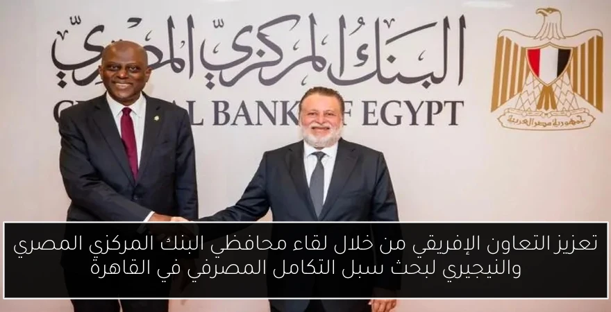 تعزيز التعاون الإفريقي من خلال لقاء محافظي البنك المركزي المصري والنيجيري لبحث سبل التكامل المصرفي في القاهرة