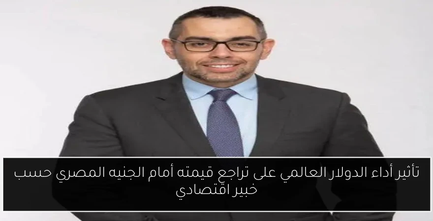 تأثير أداء الدولار العالمي على تراجع قيمته أمام الجنيه المصري حسب خبير اقتصادي