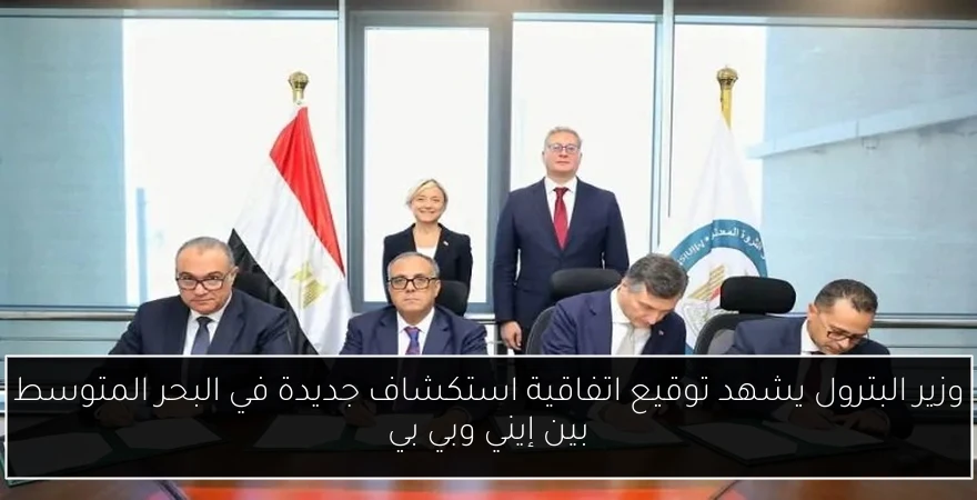 وزير البترول يشهد توقيع اتفاقية استكشاف جديدة في البحر المتوسط بين إيني وبي بي