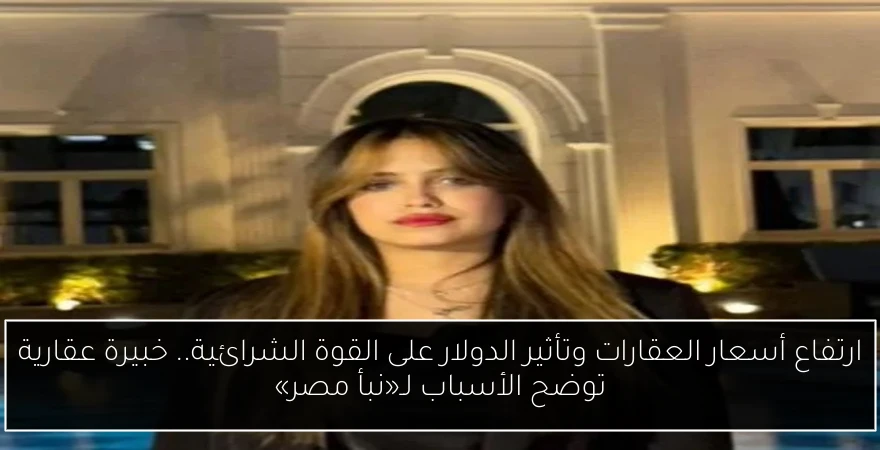 ارتفاع أسعار العقارات وتأثير الدولار على القوة الشرائية.. خبيرة عقارية توضح الأسباب لـ«نبأ مصر»