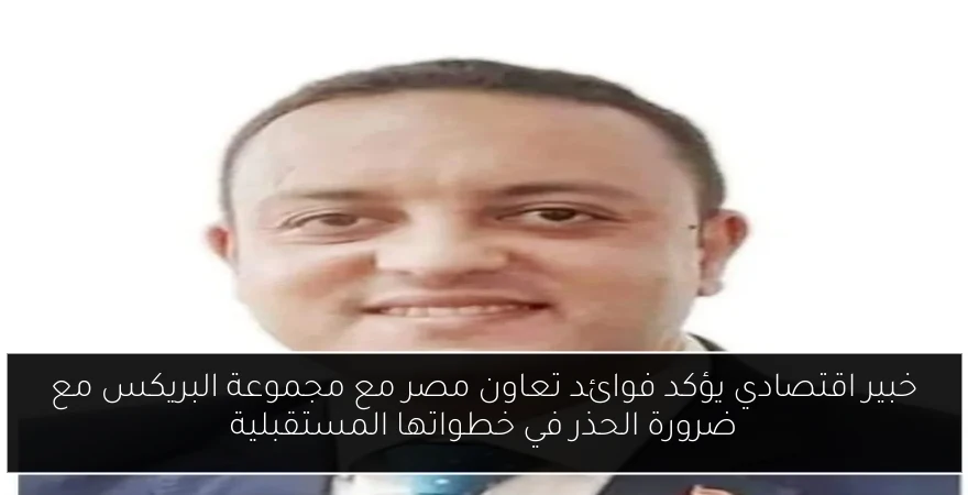 خبير اقتصادي يؤكد فوائد تعاون مصر مع مجموعة البريكس مع ضرورة الحذر في خطواتها المستقبلية