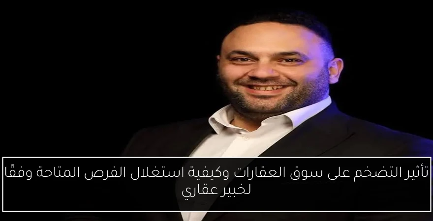 تأثير التضخم على سوق العقارات وكيفية استغلال الفرص المتاحة وفقًا لخبير عقاري