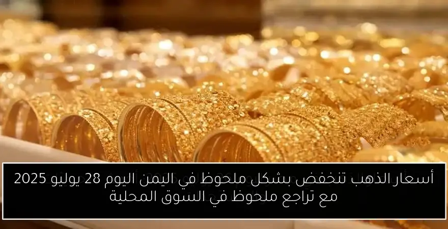 أسعار الذهب تنخفض بشكل ملحوظ في اليمن اليوم 28 يوليو 2025 مع تراجع ملحوظ في السوق المحلية