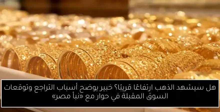 هل سيشهد الذهب ارتفاعًا قريبًا؟ خبير يوضح أسباب التراجع وتوقعات السوق المقبلة في حوار مع «نبأ مصر»