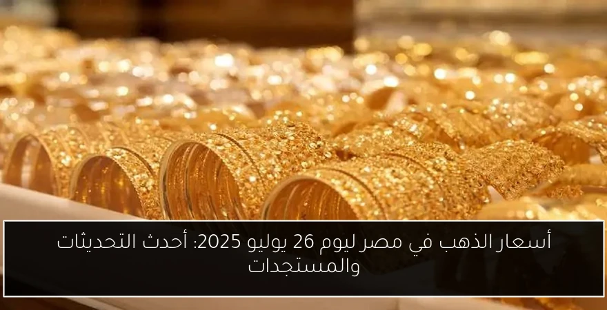 أسعار الذهب في مصر ليوم 26 يوليو 2025: أحدث التحديثات والمستجدات