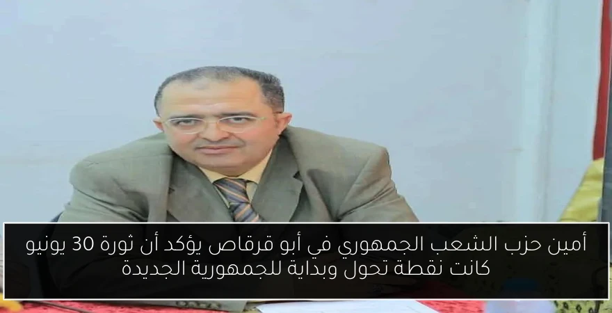 أمين حزب الشعب الجمهوري في أبو قرقاص يؤكد أن ثورة 30 يونيو كانت نقطة تحول وبداية للجمهورية الجديدة