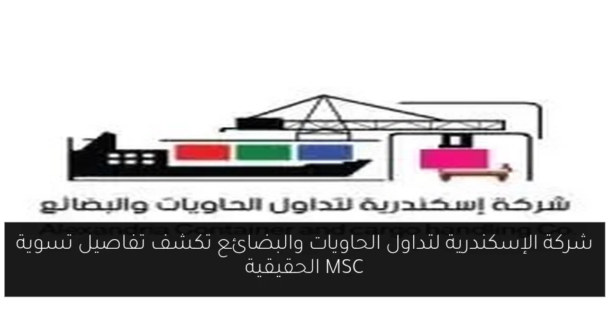 شركة الإسكندرية لتداول الحاويات والبضائع تكشف تفاصيل تسوية MSC الحقيقية