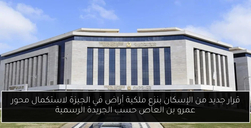 قرار جديد من الإسكان بنزع ملكية أراض في الجيزة لاستكمال محور عمرو بن العاص حسب الجريدة الرسمية