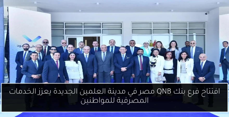 افتتاح فرع بنك QNB مصر في مدينة العلمين الجديدة يعزز الخدمات المصرفية للمواطنين