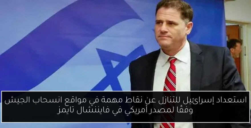 استعداد إسرائيل للتنازل عن نقاط مهمة في مواقع انسحاب الجيش وفقًا لمصدر أمريكي في فايننشال تايمز