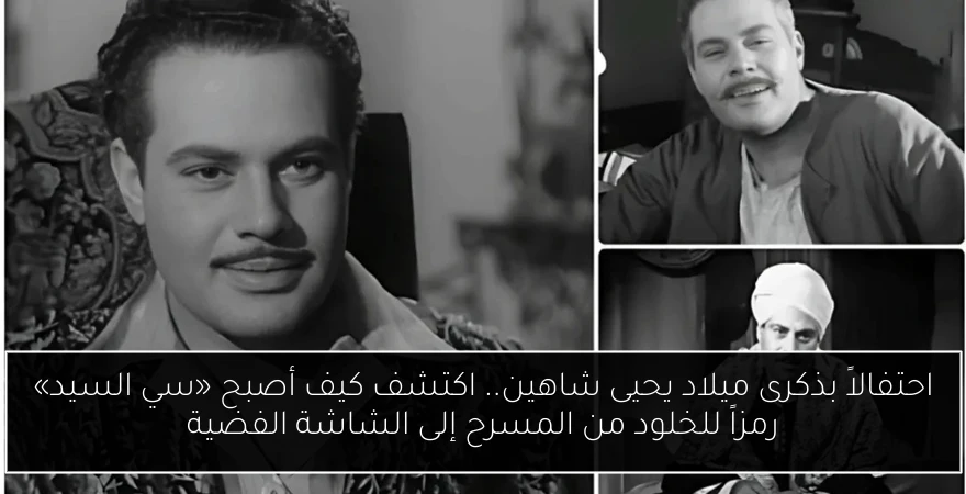 احتفالاً بذكرى ميلاد يحيى شاهين.. اكتشف كيف أصبح «سي السيد» رمزاً للخلود من المسرح إلى الشاشة الفضية
