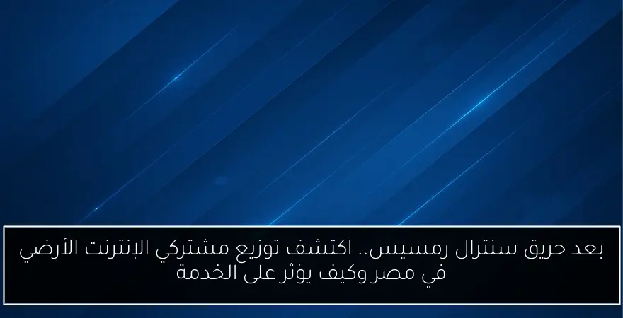 بعد حريق سنترال رمسيس.. اكتشف توزيع مشتركي الإنترنت الأرضي في مصر وكيف يؤثر على الخدمة
