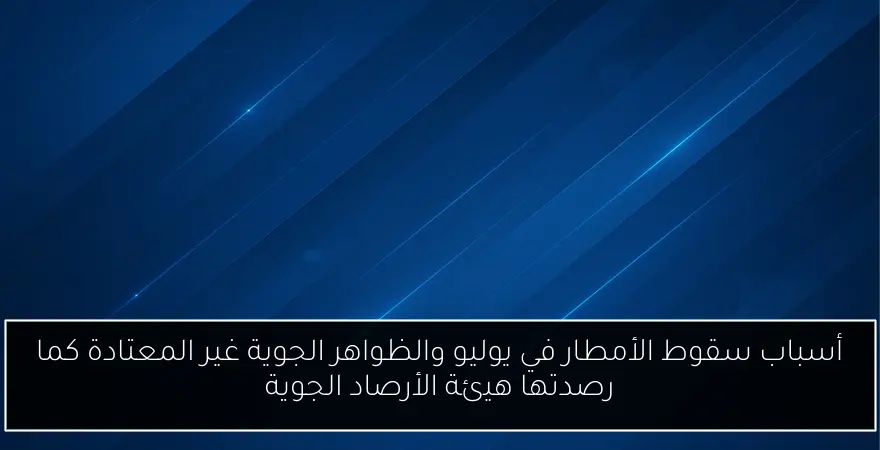 أسباب سقوط الأمطار في يوليو والظواهر الجوية غير المعتادة كما رصدتها هيئة الأرصاد الجوية