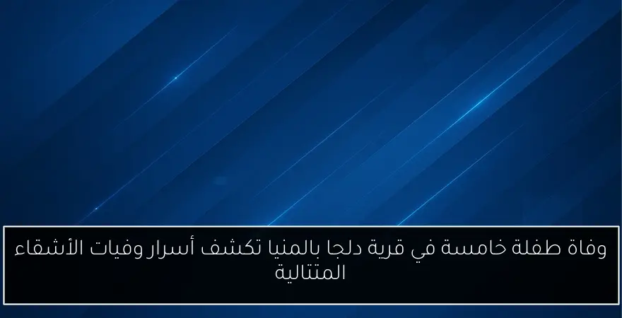 وفاة طفلة خامسة في قرية دلجا بالمنيا تكشف أسرار وفيات الأشقاء المتتالية