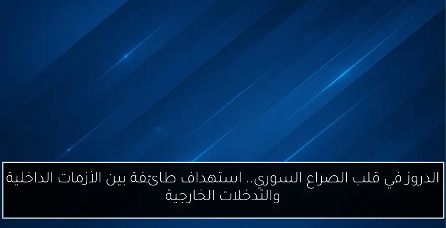الدروز في قلب الصراع السوري.. استهداف طائفة بين الأزمات الداخلية والتدخلات الخارجية