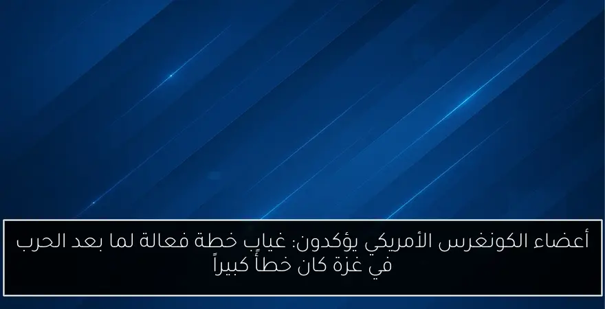 أعضاء الكونغرس الأمريكي يؤكدون: غياب خطة فعالة لما بعد الحرب في غزة كان خطأً كبيراً