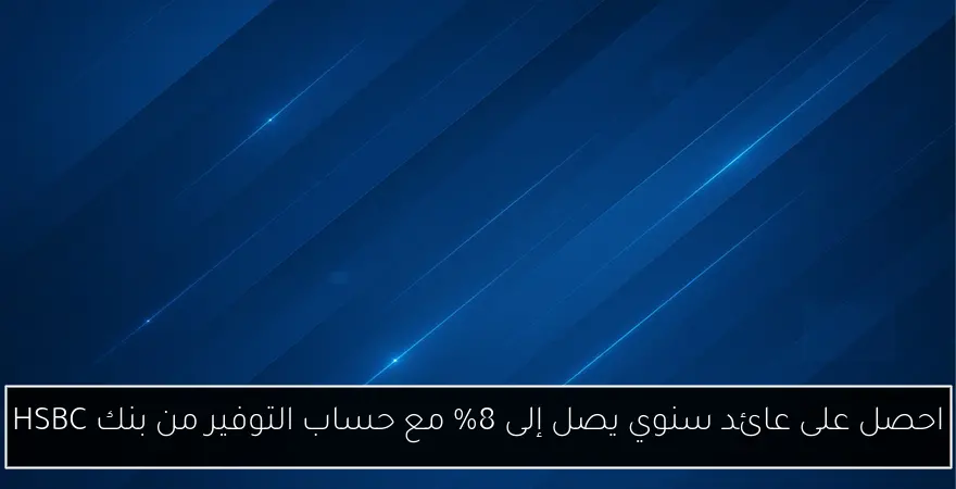 احصل على عائد سنوي يصل إلى 8% مع حساب التوفير من بنك HSBC