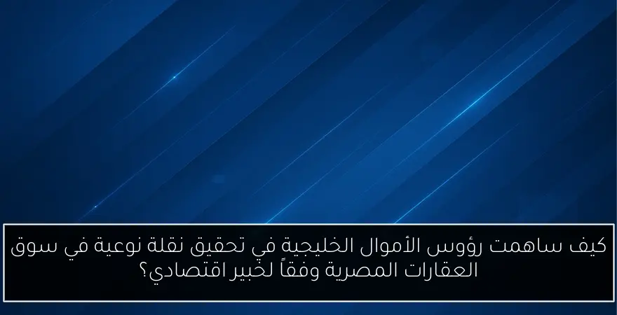 كيف ساهمت رؤوس الأموال الخليجية في تحقيق نقلة نوعية في سوق العقارات المصرية وفقاً لخبير اقتصادي؟