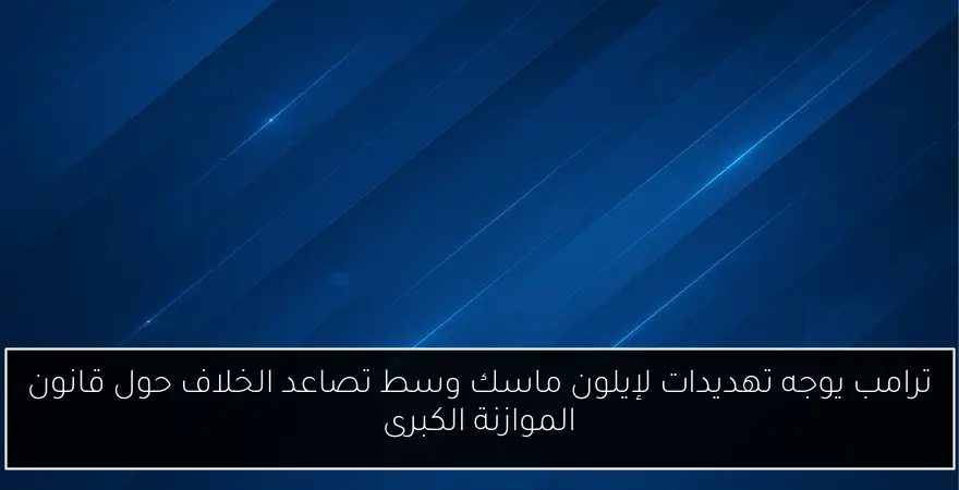 ترامب يوجه تهديدات لإيلون ماسك وسط تصاعد الخلاف حول قانون الموازنة الكبرى