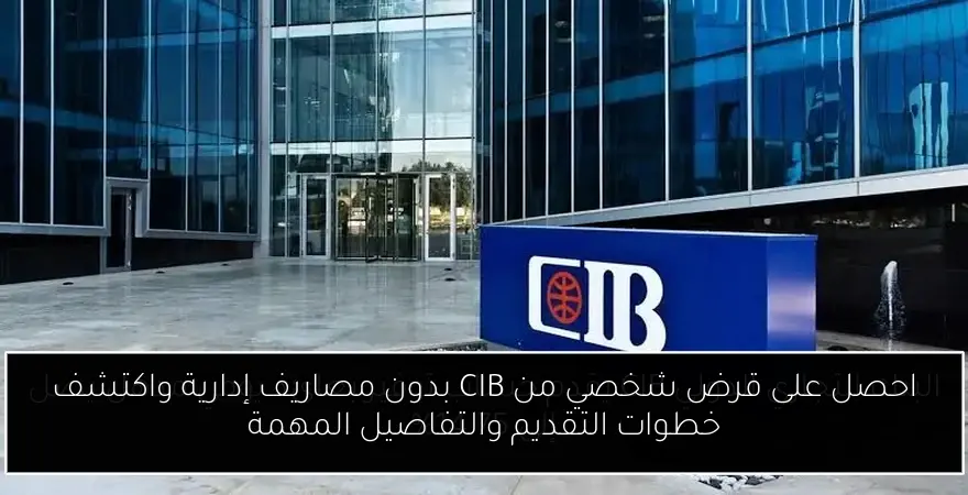 احصل على قرض شخصي من CIB بدون مصاريف إدارية واكتشف خطوات التقديم والتفاصيل المهمة