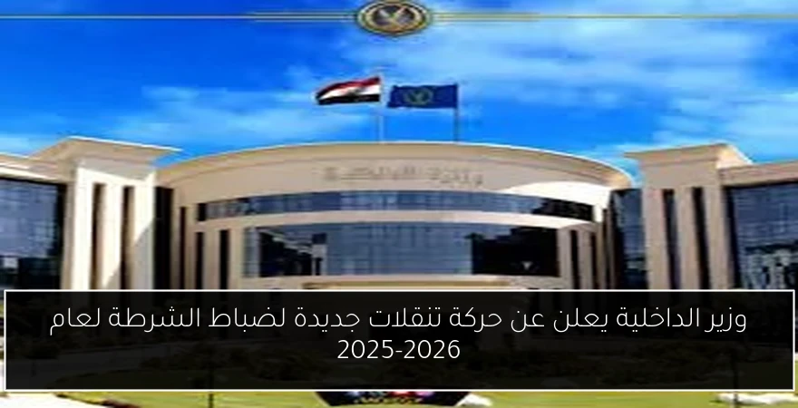 وزير الداخلية يعلن عن حركة تنقلات جديدة لضباط الشرطة لعام 2025-2026