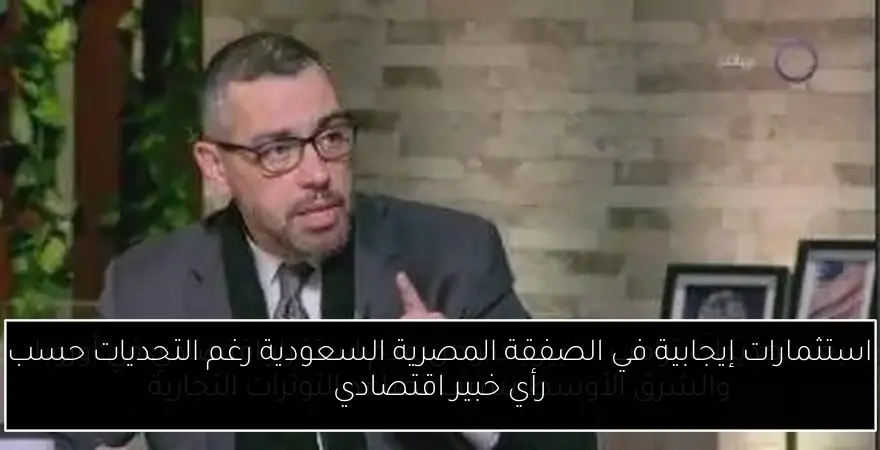 استثمارات إيجابية في الصفقة المصرية السعودية رغم التحديات حسب رأي خبير اقتصادي
