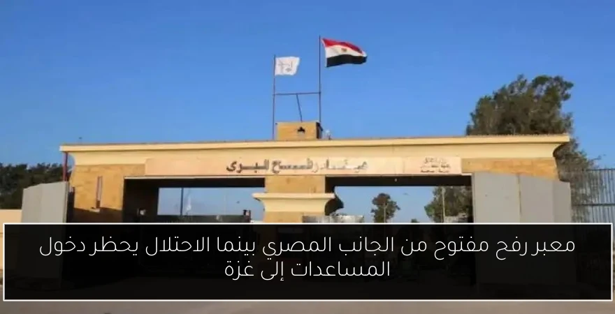 معبر رفح مفتوح من الجانب المصري بينما الاحتلال يحظر دخول المساعدات إلى غزة
