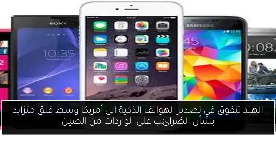 الهند تتفوق في تصدير الهواتف الذكية إلى أمريكا وسط قلق متزايد بشأن الضرائب على الواردات من الصين