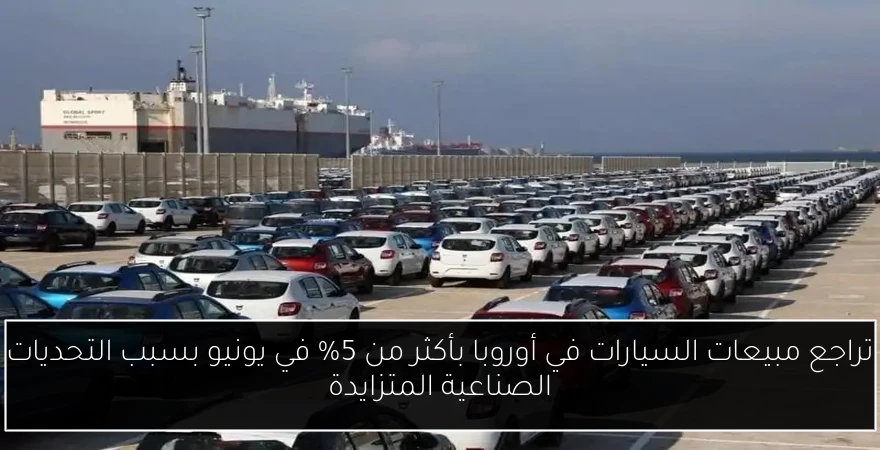 تراجع مبيعات السيارات في أوروبا بأكثر من 5% في يونيو بسبب التحديات الصناعية المتزايدة