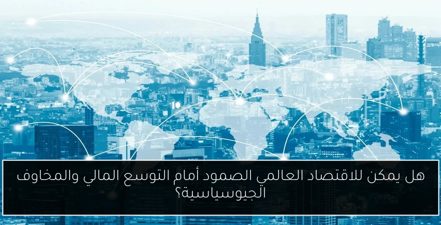هل يمكن للاقتصاد العالمي الصمود أمام التوسع المالي والمخاوف الجيوسياسية؟