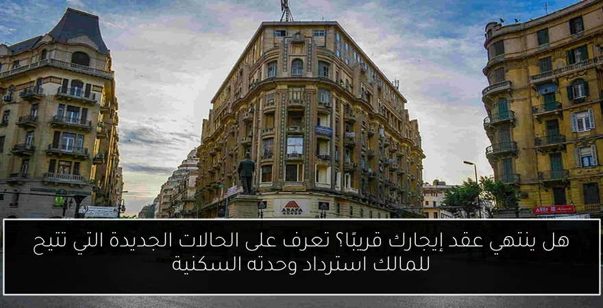هل ينتهي عقد إيجارك قريبًا؟ تعرف على الحالات الجديدة التي تتيح للمالك استرداد وحدته السكنية