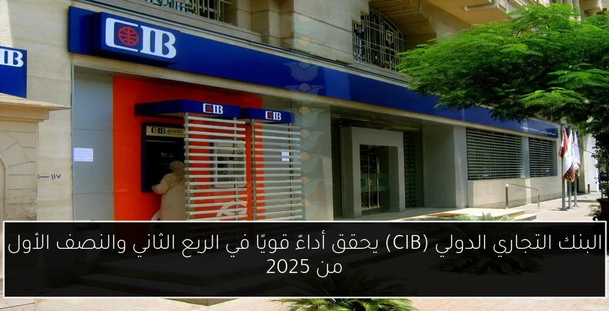 البنك التجاري الدولي (CIB) يحقق أداءً قويًا في الربع الثاني والنصف الأول من 2025