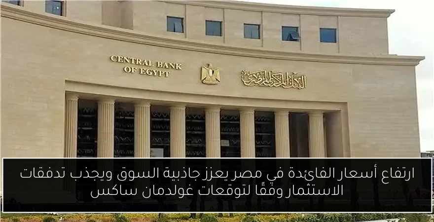 ارتفاع أسعار الفائدة في مصر يعزز جاذبية السوق ويجذب تدفقات الاستثمار وفقًا لتوقعات غولدمان ساكس