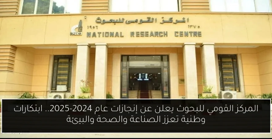 المركز القومي للبحوث يعلن عن إنجازات عام 2024-2025.. ابتكارات وطنية تعزز الصناعة والصحة والبيئة