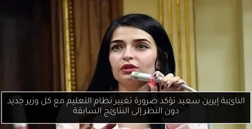 النائبة إيرين سعيد تؤكد ضرورة تغيير نظام التعليم مع كل وزير جديد دون النظر إلى النتائج السابقة