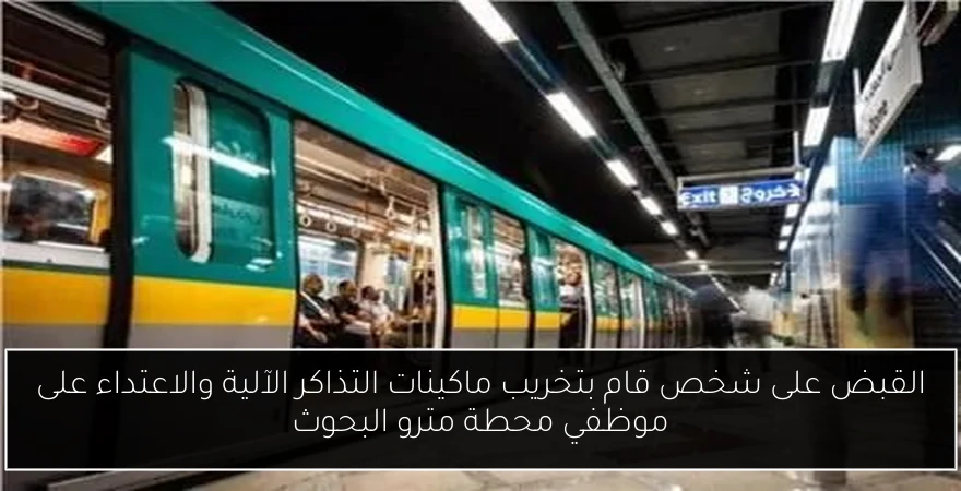 القبض على شخص قام بتخريب ماكينات التذاكر الآلية والاعتداء على موظفي محطة مترو البحوث
