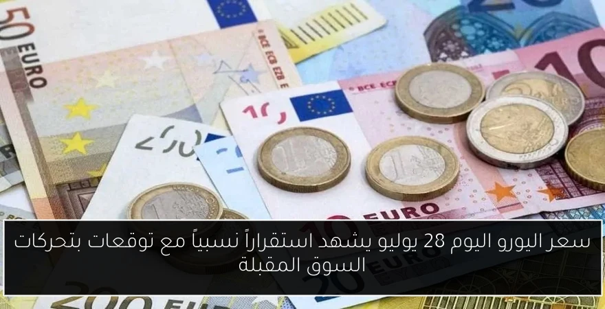 سعر اليورو اليوم 28 يوليو يشهد استقراراً نسبياً مع توقعات بتحركات السوق المقبلة