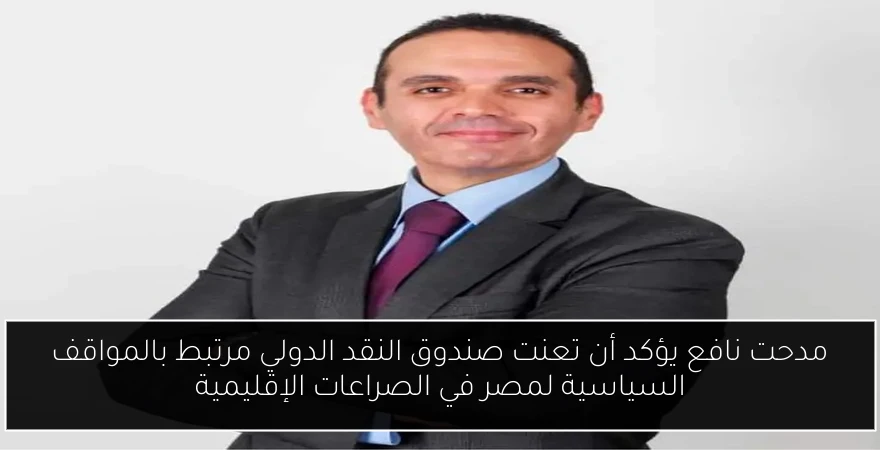 مدحت نافع يؤكد أن تعنت صندوق النقد الدولي مرتبط بالمواقف السياسية لمصر في الصراعات الإقليمية
