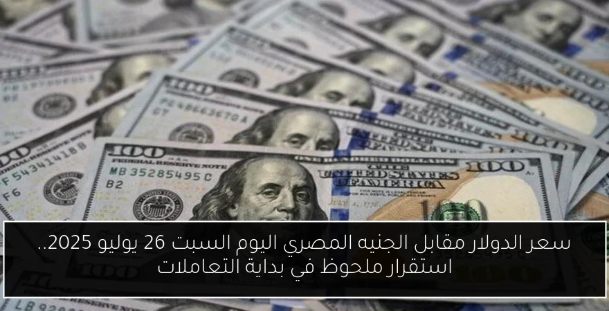 سعر الدولار مقابل الجنيه المصري اليوم السبت 26 يوليو 2025.. استقرار ملحوظ في بداية التعاملات