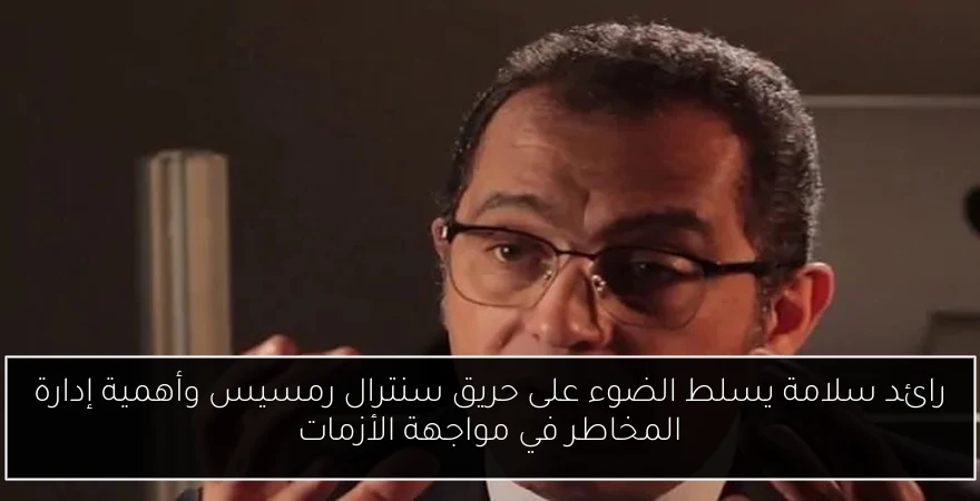 رائد سلامة يسلط الضوء على حريق سنترال رمسيس وأهمية إدارة المخاطر في مواجهة الأزمات