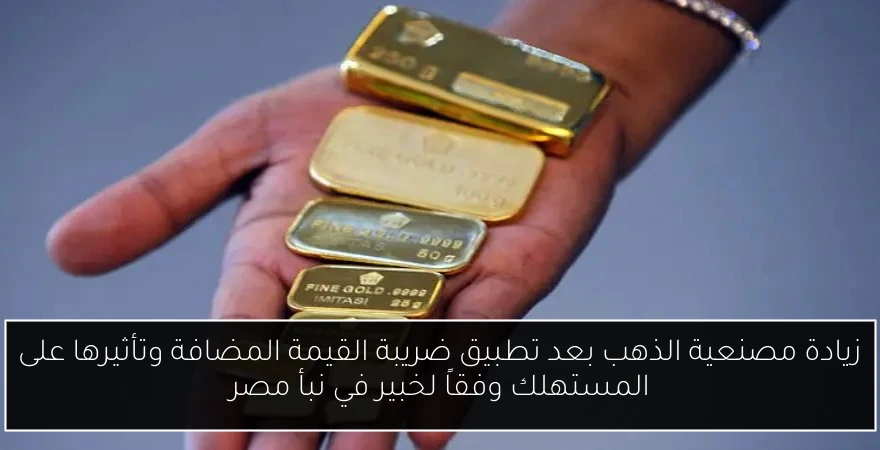 زيادة مصنعية الذهب بعد تطبيق ضريبة القيمة المضافة وتأثيرها على المستهلك وفقاً لخبير في نبأ مصر