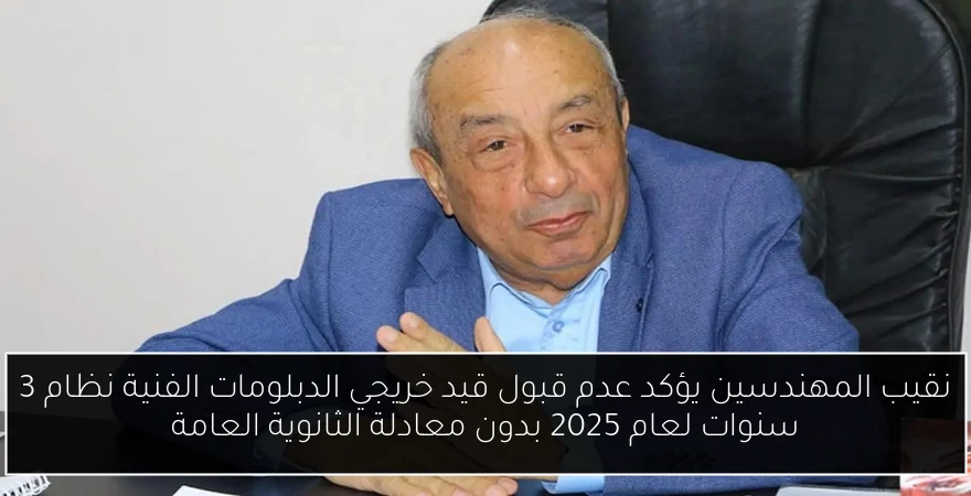 نقيب المهندسين يؤكد عدم قبول قيد خريجي الدبلومات الفنية نظام 3 سنوات لعام 2025 بدون معادلة الثانوية العامة