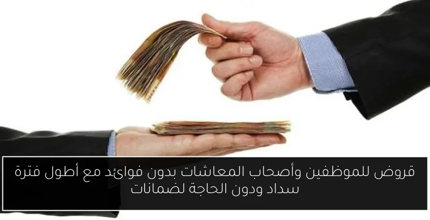 قروض للموظفين وأصحاب المعاشات بدون فوائد مع أطول فترة سداد ودون الحاجة لضمانات