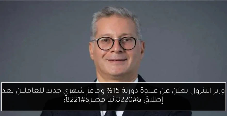 وزير البترول يعلن عن علاوة دورية 15% وحافز شهري جديد للعاملين بعد إطلاق “نبأ مصر”