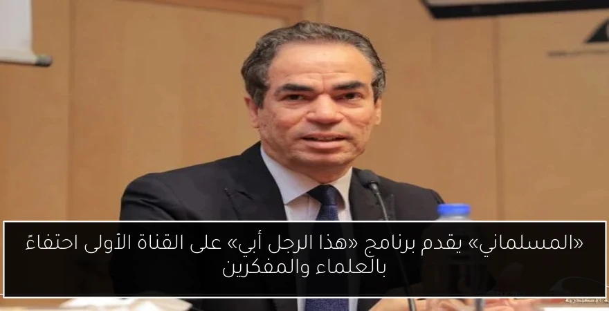 «المسلماني» يقدم برنامج «هذا الرجل أبي» على القناة الأولى احتفاءً بالعلماء والمفكرين