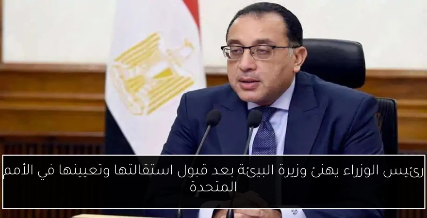 رئيس الوزراء يهنئ وزيرة البيئة بعد قبول استقالتها وتعيينها في الأمم المتحدة
